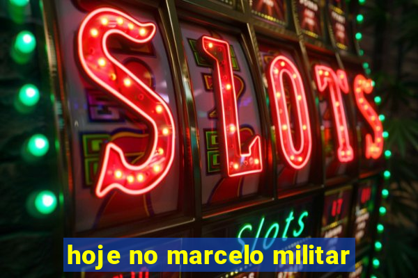 hoje no marcelo militar