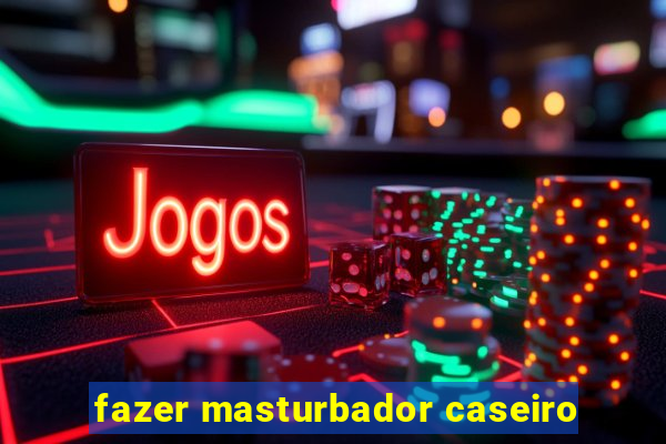 fazer masturbador caseiro