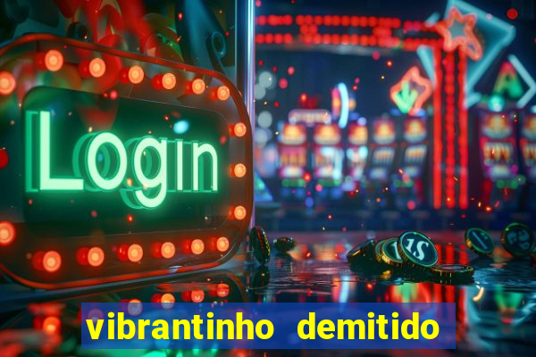 vibrantinho demitido do alterosa esporte