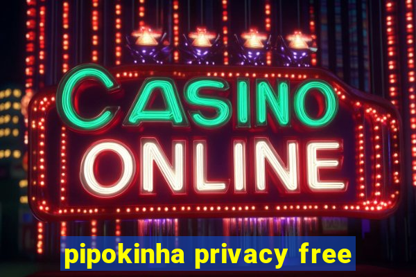 pipokinha privacy free