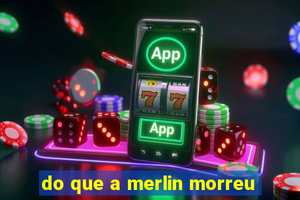 do que a merlin morreu