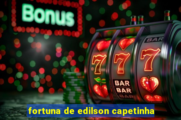 fortuna de edilson capetinha