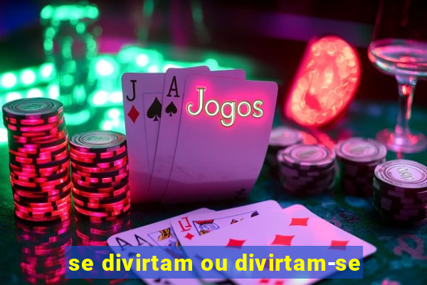 se divirtam ou divirtam-se