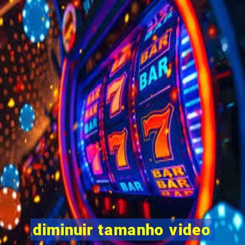 diminuir tamanho video