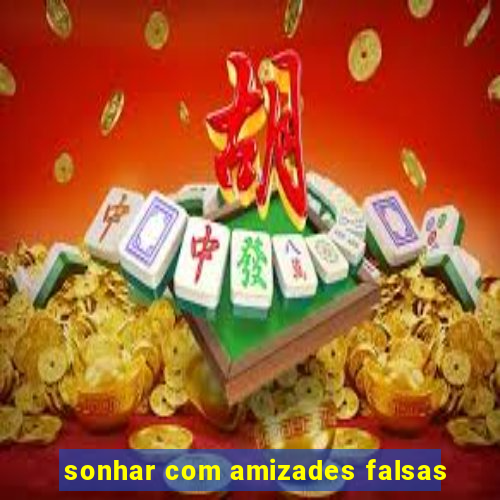 sonhar com amizades falsas