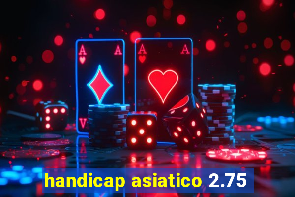 handicap asiatico 2.75