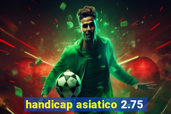 handicap asiatico 2.75