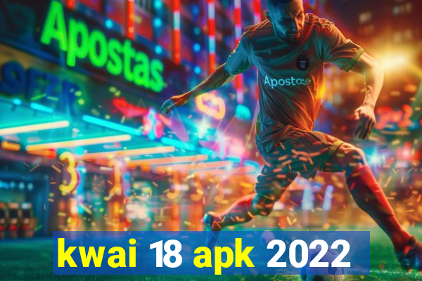 kwai 18 apk 2022