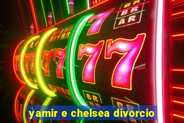 yamir e chelsea divorcio