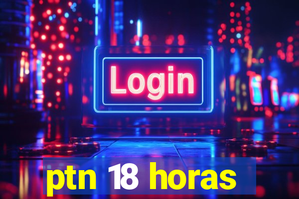 ptn 18 horas