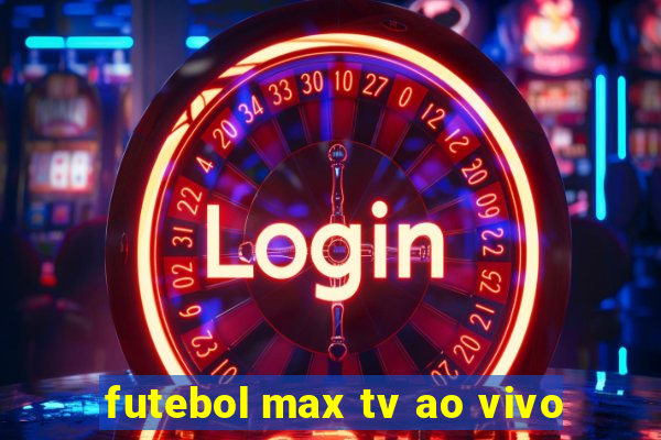 futebol max tv ao vivo