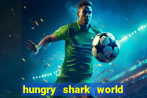 hungry shark world dinheiro infinito ios