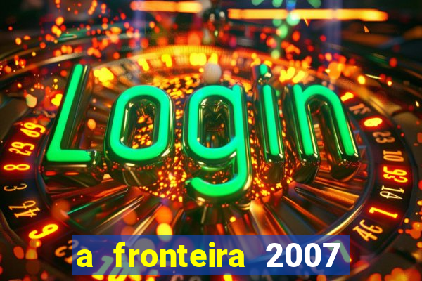 a fronteira 2007 filme completo dublado