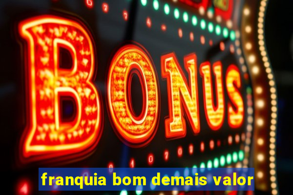 franquia bom demais valor