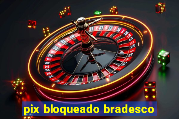 pix bloqueado bradesco