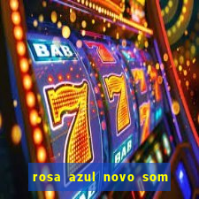 rosa azul novo som letra rosa azul novo som