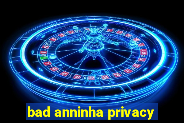 bad anninha privacy