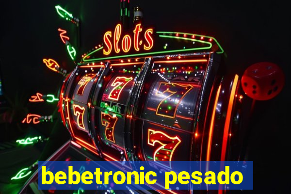 bebetronic pesado