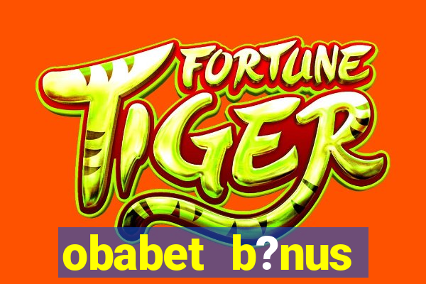 obabet b?nus fortune tiger