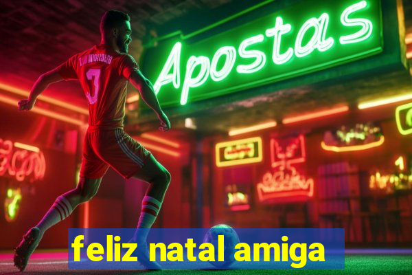 feliz natal amiga