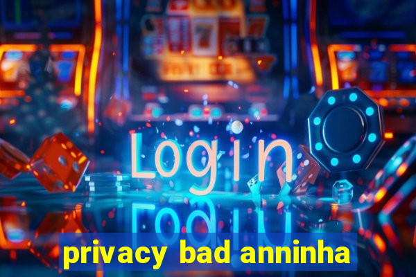 privacy bad anninha