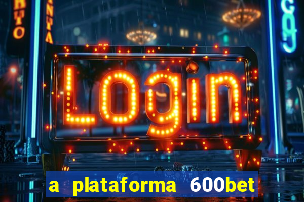 a plataforma 600bet é confiável