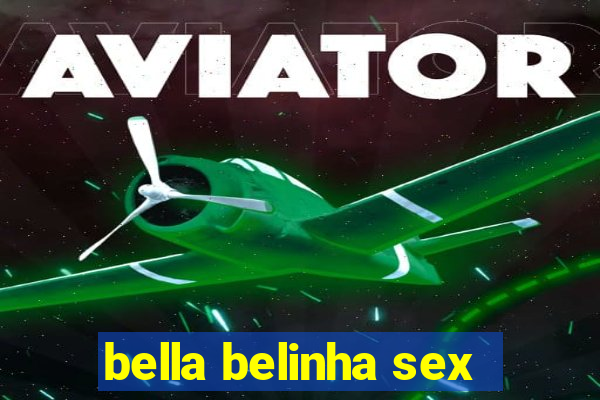 bella belinha sex