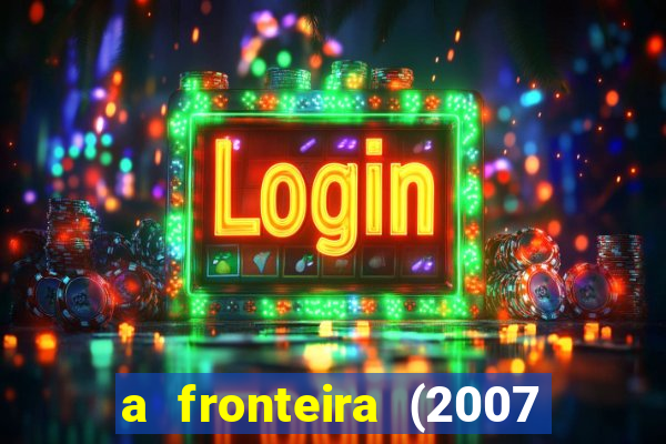 a fronteira (2007 filme completo download)